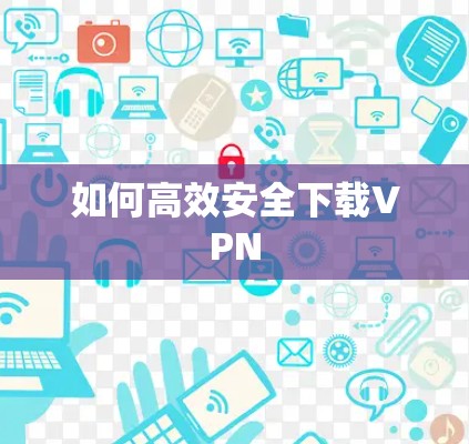 如何高效安全下载VPN