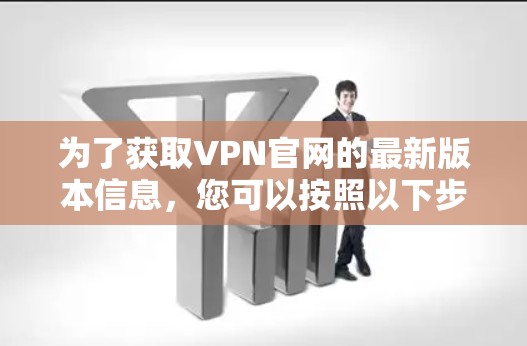 为了获取VPN官网的最新版本信息,您可以按照以下步骤进行