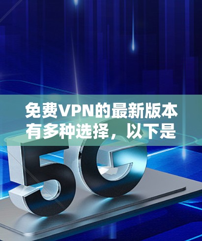 免费VPN的最新版本有多种选择，以下是一些推荐