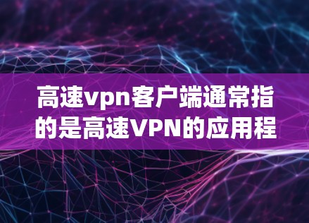 高速vpn客户端通常指的是高速VPN的应用程序，用于在电脑上建立和管理VPN服务。高速VPN是通过高速网络连接计算机，提供加密通信功能的应用程序