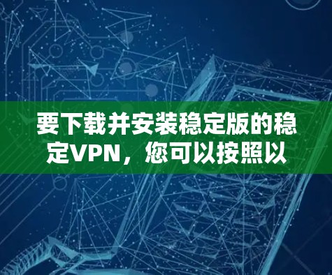 要下载并安装稳定版的稳定VPN,您可以按照以下步骤操作 要下载并安装稳定版的稳定VPN,您可以按照以下步骤操作