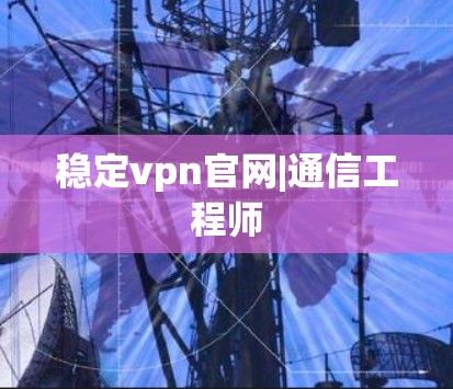 稳定vpn官网|通信工程师