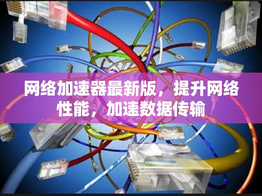 网络加速器最新版,提升网络性能,加速数据传输