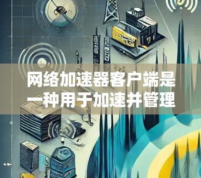 网络加速器客户端是一种用于加速并管理网络连接的软件工具。它可以帮助用户提升网络速度，特别是在需要频繁访问互联网的情况下。以下是关于网络加速器客户端的一些信息