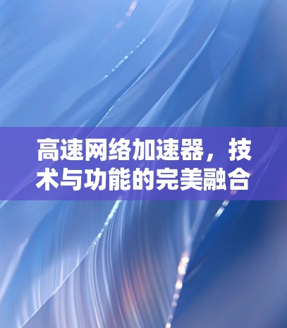 高速网络加速器,技术与功能的完美融合