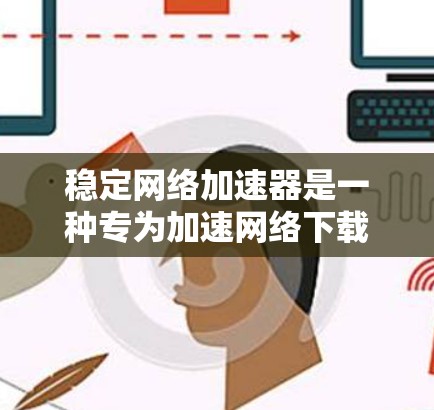 稳定网络加速器是一种专为加速网络下载和上传文件设计的应用程序,旨在提供稳定、可靠的网络加速体验。以下是关于稳定网络加速器的详细信息