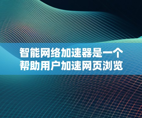智能网络加速器是一个帮助用户加速网页浏览、下载网络资源和处理网络设备的软件工具。以下是对智能网络加速器的详细分析和建议