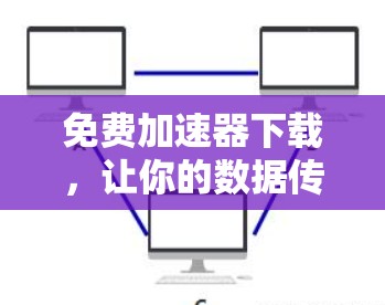 免费加速器下载,让你的数据传输更高效!