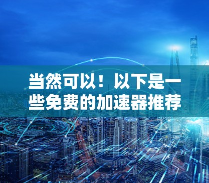 当然可以!以下是一些免费的加速器推荐,供您参考