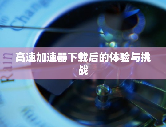 高速加速器下载后的体验与挑战