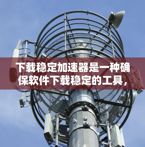 下载稳定加速器是一种确保软件下载稳定的工具，帮助用户避免不稳定软件的问题。以下是一步步的建议