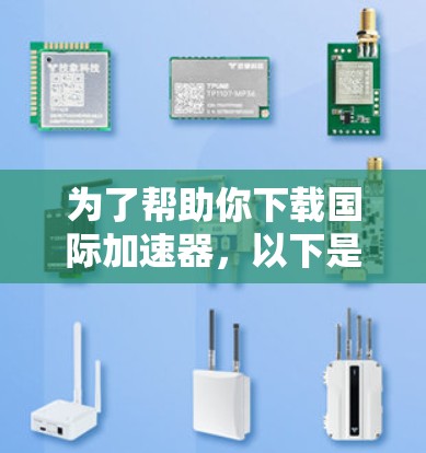 为了帮助你下载国际加速器,以下是一些步骤和建议,帮助你成功地下载和安装