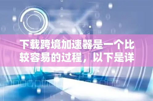下载跨境加速器是一个比较容易的过程，以下是详细的步骤指南