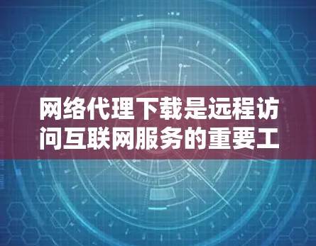 网络代理下载是远程访问互联网服务的重要工具,以下是详细的步骤和注意事项