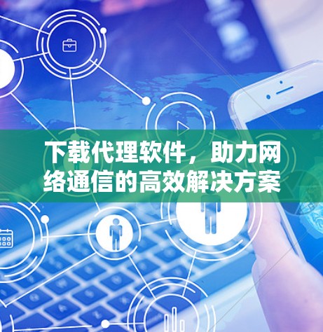 下载代理软件，助力网络通信的高效解决方案