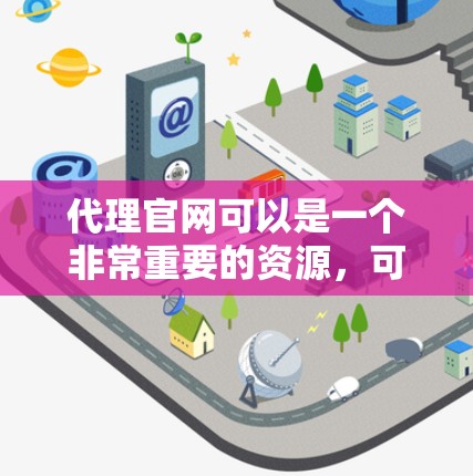 代理官网可以是一个非常重要的资源，可以帮助您快速找到所需的产品、服务或信息。如果您需要代理某类网站或平台，请提供更多的细节，以便更好地为您服务。以下是一些常见的网站类型和代理建议
