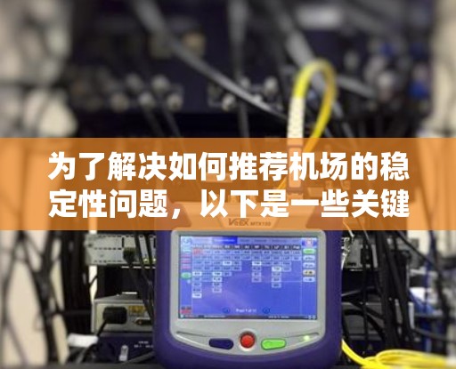 为了解决如何推荐机场的稳定性问题，以下是一些关键因素和建议，帮助您更好地了解机场的稳定性和选择合适的机场