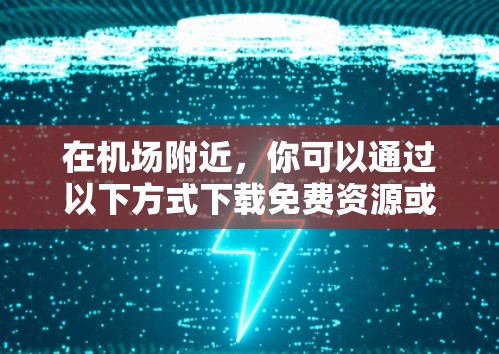 在机场附近,你可以通过以下方式下载免费资源或文件