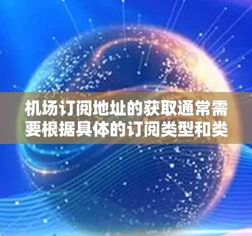机场订阅地址的获取通常需要根据具体的订阅类型和类型服务来决定。以下是一些可能涉及机场订阅的信息点，供您参考