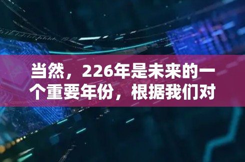 当然,226年是未来的一个重要年份,根据我们对科技、经济和社会趋势的预测,226年可能会发生许多令人期待的变化。以下是一些可能的预测和趋势