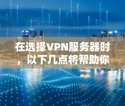 在选择VPN服务器时，以下几点将帮助你做出明智的决定