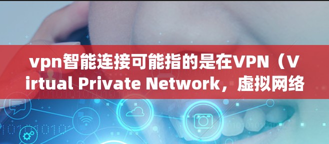 vpn智能连接可能指的是在VPN(Virtual Private Network,虚拟网络)中智能连接的应用,通常涉及到以下几种功能