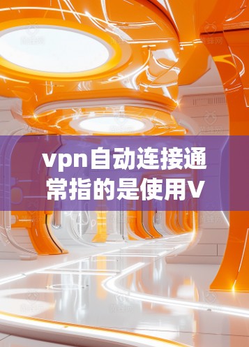 vpn自动连接通常指的是使用VPN技术中的自动连接功能。这种功能通常是通过服务器或VPN协议来自动为用户提供连接，而不是手动输入密码或IP地址。以下是关于vpn自动连接的详细解释