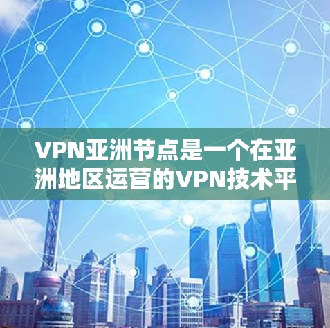 VPN亚洲节点是一个在亚洲地区运营的VPN技术平台,旨在提供安全、可靠和高效的网络连接服务。以下是关于VPN亚洲节点的详细信息