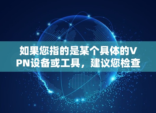 如果您指的是某个具体的VPN设备或工具,建议您检查其产品或制造商的官方文档或联系客服获取详细信息。如果您指的是某个特定的VPN服务或平台,也可以提供更多信息,以便进一步帮助您找到合适的解决方案
