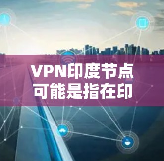 VPN印度节点可能是指在印度地区使用VPN技术连接其他网络的特定服务或设备。印度 node 通常指印度地区的特定网络节点,用于VPN或网络连接