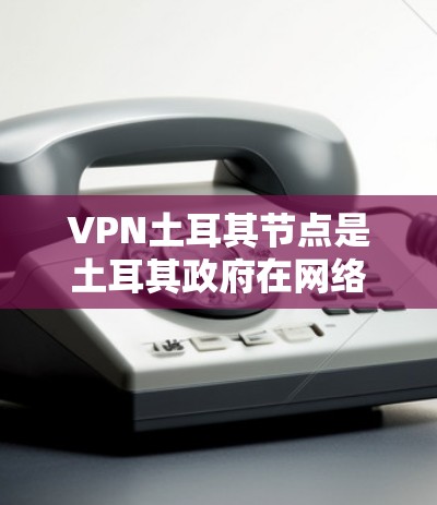 VPN土耳其节点是土耳其政府在网络安全领域采取的一系列措施,旨在保护内部网络和维护网络环境的安全。以下是对VPN土耳其节点的详细分析