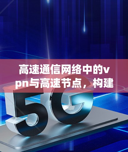 高速通信网络中的vpn与高速节点,构建安全与效率并重的通信网络架构