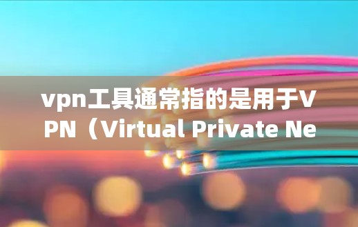 vpn工具通常指的是用于VPN(Virtual Private Network)的设备、软件或应用程序。以下是几种常见的vpn工具及其使用方法