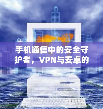 手机通信中的安全守护者，VPN与安卓的完美融合